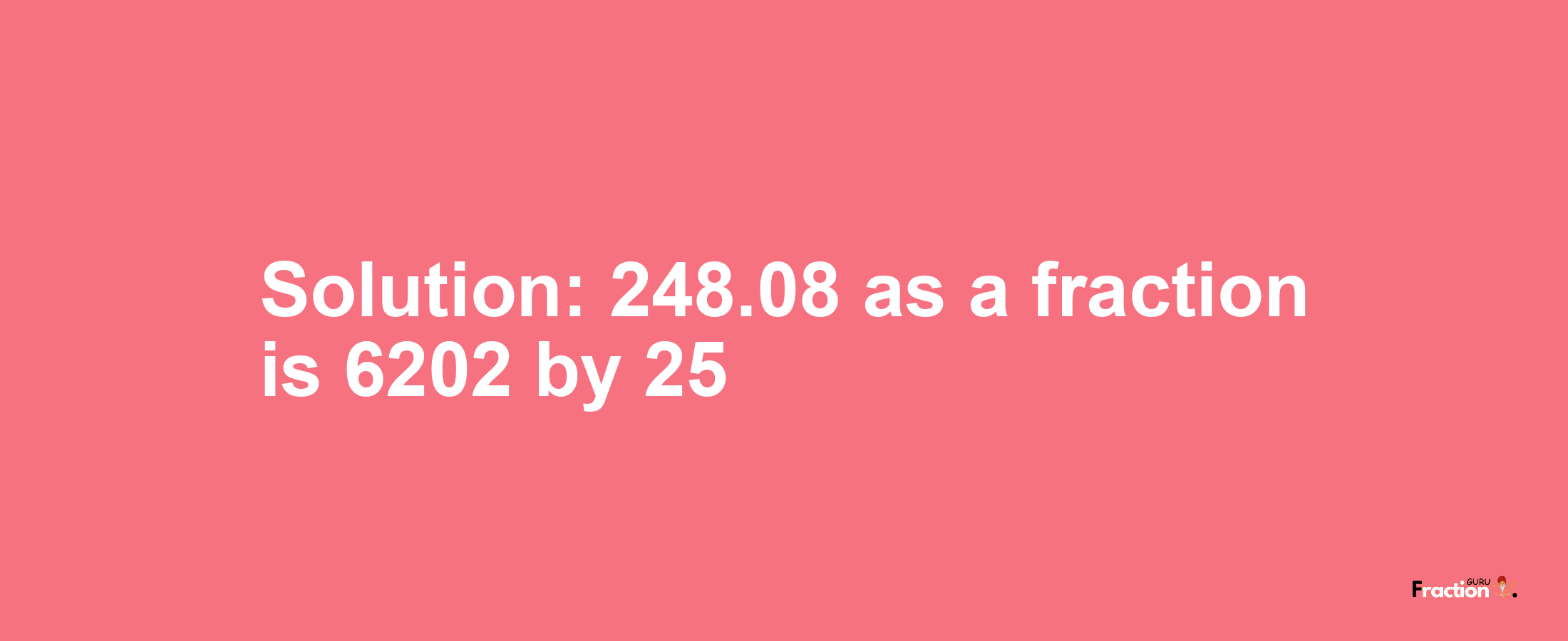 Solution:248.08 as a fraction is 6202/25